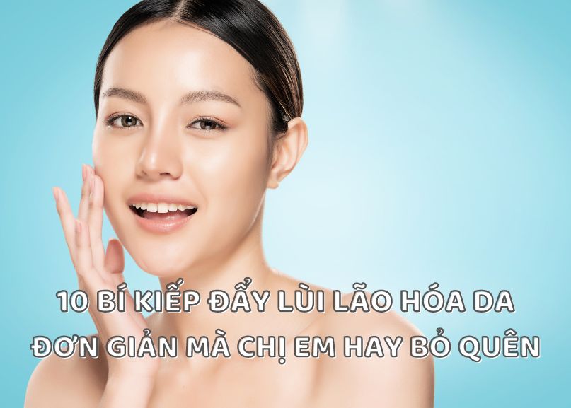 10 BÍ KIẾP ĐẨY LÙI LÃO HÓA DA ĐƠN GIẢN MÀ CHỊ EM HAY BỎ QUÊN